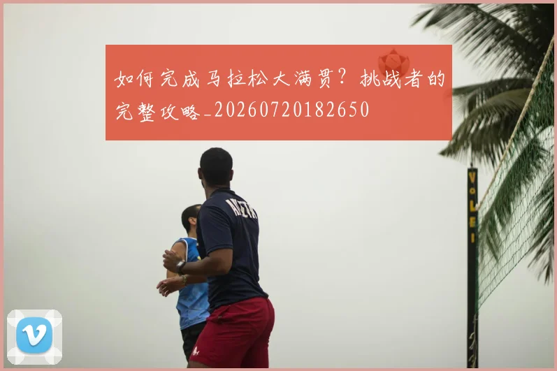 如何完成马拉松大满贯？挑战者的完整攻略_20260720182650