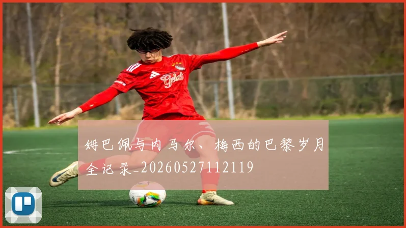 姆巴佩与内马尔、梅西的巴黎岁月全记录_20260527112119