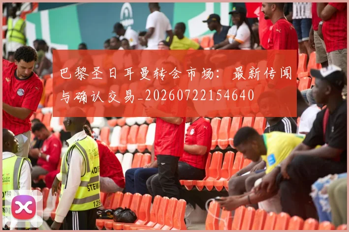 巴黎圣日耳曼转会市场：最新传闻与确认交易_20260722154640