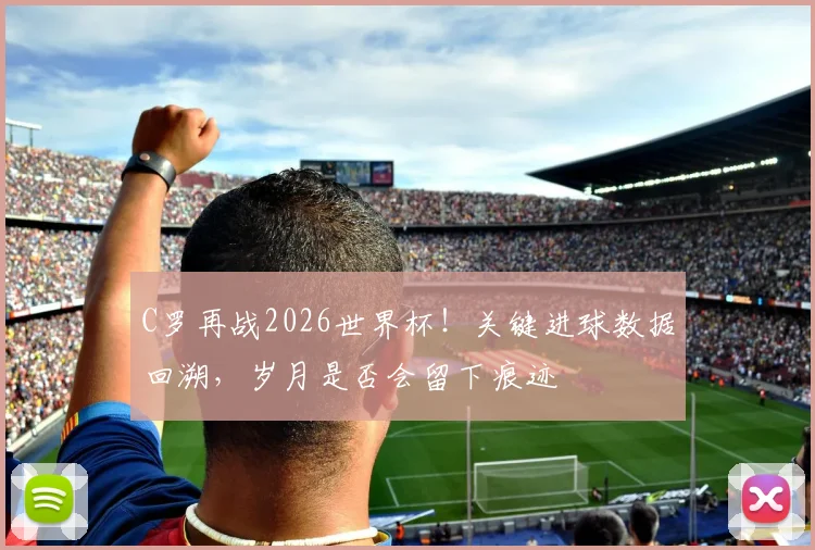 C罗再战2026世界杯!关键进球数据回溯,岁月是否会留下痕迹