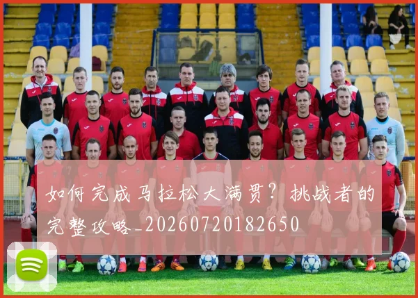 如何完成马拉松大满贯?挑战者的完整攻略_20260720182650