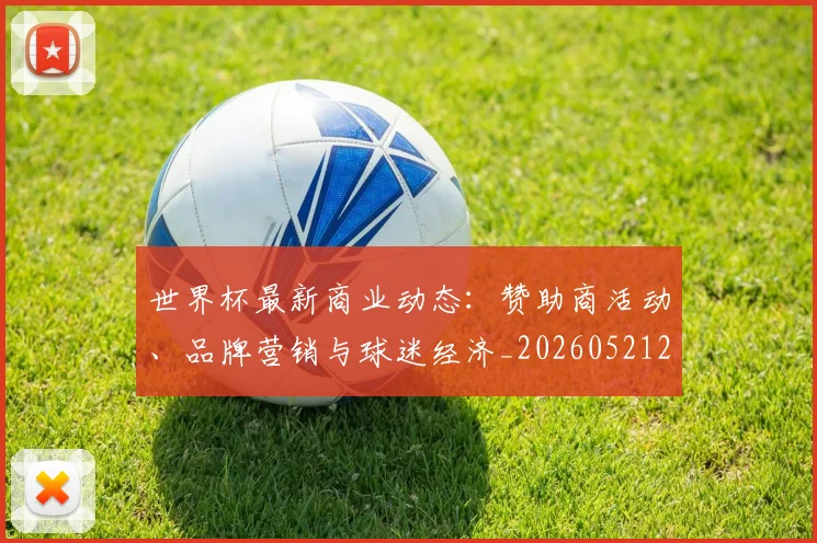 世界杯最新商业动态：赞助商活动、品牌营销与球迷经济_20260521201643
