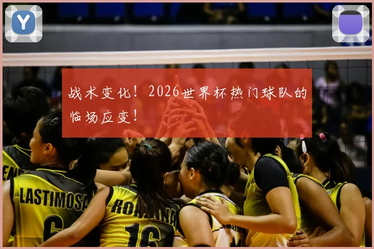 战术变化！2026世界杯热门球队的临场应变！