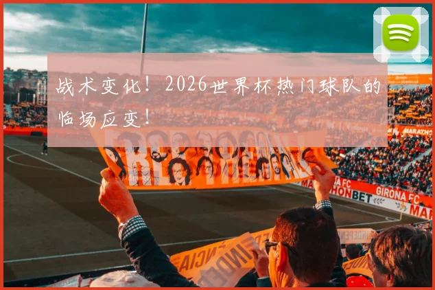 战术变化！2026世界杯热门球队的临场应变！
