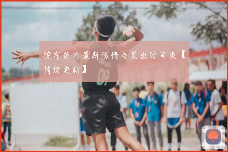 德布劳内最新伤情与复出时间表【持续更新】